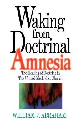 Waking from Doctrinal Amnesia: The Healing of Doctrine in the United Methodist Church - William J. Abraham - cover
