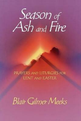 Season of Ash and Fire: Prayers and Liturgies for Lent and Easter - Blair Gilmer Meeks - cover