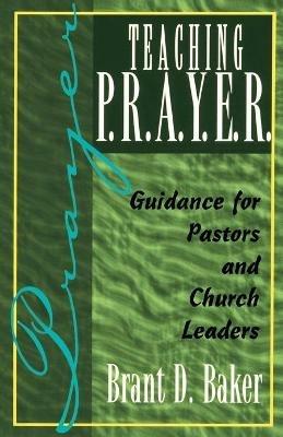 Teaching P.R.A.Y.E.R.: Guidance for Pastors and Spiritual Leaders - Brant D. Baker - cover