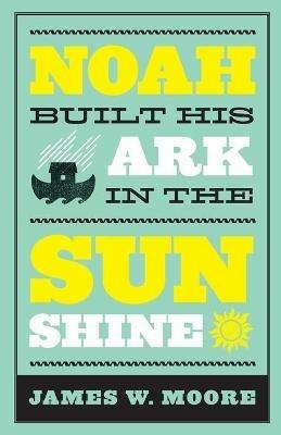 Noah Built His Ark in the Sunshine - James W. Moore - cover