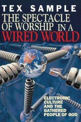 The Spectacle of Worship in a Wired World: Electronic Culture and the Gathered People of God - Tex Sample - cover