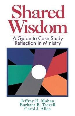 Shared Wisdom: A Guide to Case Study Reflection in Ministry - Jeffrey H. Mahan,Barbara B. Troxell,Carol J. Allen - cover