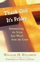 Thank God it's Friday: Encountering the Seven Words from the Cross - William H. Willimon - cover