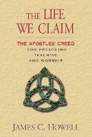 The Life We Claim: The Apostles' Creed for Preaching Teaching and Worship