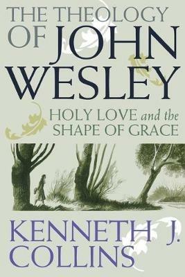 The Theology of John Wesley: Holy Love and the Shape of Grace - Kenneth J. Collins - cover