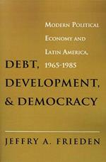 Debt, Development, and Democracy: Modern Political Economy and Latin America, 1965-1985