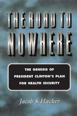 The Road to Nowhere: The Genesis of President Clinton's Plan for Health Security - Jacob S. Hacker - cover