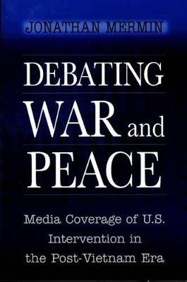 Debating War and Peace: Media Coverage of U.S. Intervention in the Post-Vietnam Era - Jonathan Mermin - cover