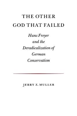 The Other God that Failed: Hans Freyer and the Deradicalization of German Conservatism - Jerry Z. Muller - cover