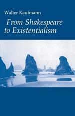 From Shakespeare to Existentialism: Essays on Shakespeare and Goethe; Hegel and Kierkegaard; Nietzsche, Rilke and Freud; Jaspers, Heidegger, and Toynbee