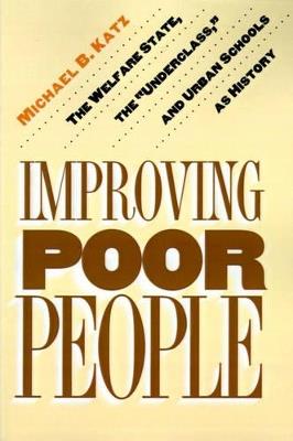 Improving Poor People: The Welfare State, the "Underclass," and Urban Schools as History - Michael B. Katz - cover