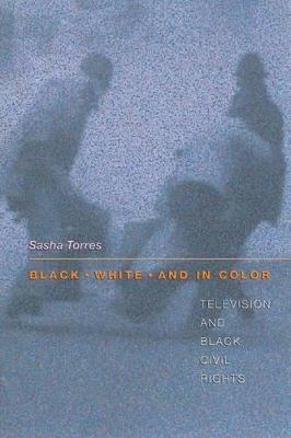 Black, White, and in Color: Television and Black Civil Rights - Sasha Torres - cover