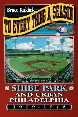 To Every Thing a Season: Shibe Park and Urban Philadelphia, 1909-1976 - Bruce Kuklick - cover
