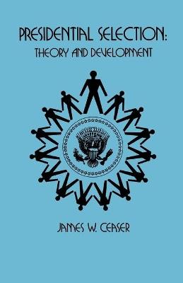 Presidential Selection: Theory and Development - James W. Ceaser - cover