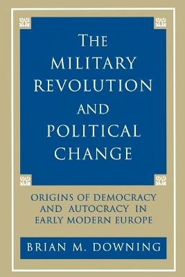 The Military Revolution and Political Change: Origins of Democracy and Autocracy in Early Modern Europe - Brian Downing - cover