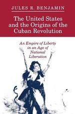 The United States and the Origins of the Cuban Revolution: An Empire of Liberty in an Age of National Liberation