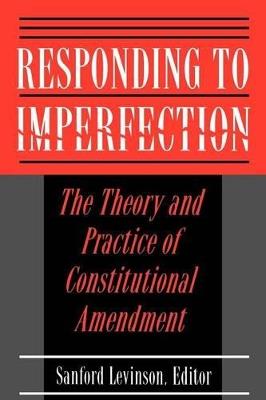 Responding to Imperfection: The Theory and Practice of Constitutional Amendment - cover