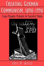 Creating German Communism, 1890-1990: From Popular Protests to Socialist State