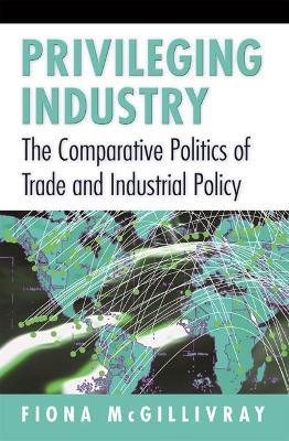 Privileging Industry: The Comparative Politics of Trade and Industrial Policy - Fiona McGillivray - cover