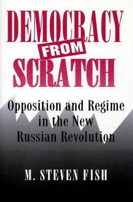 Democracy from Scratch: Opposition and Regime in the New Russian Revolution - M. Steven Fish - cover