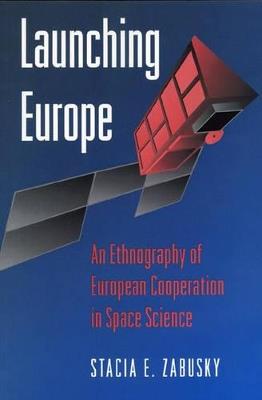 Launching Europe: An Ethnography of European Cooperation in Space Science - Stacia E. Zabusky - cover