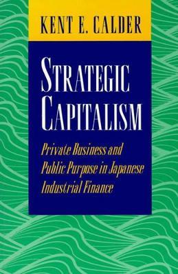 Strategic Capitalism: Private Business and Public Purpose in Japanese Industrial Finance - Kent E. Calder - cover