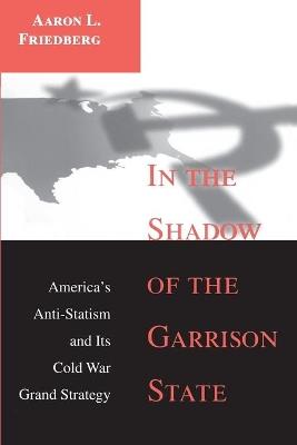 In the Shadow of the Garrison State: America's Anti-Statism and Its Cold War Grand Strategy - Aaron L. Friedberg - cover