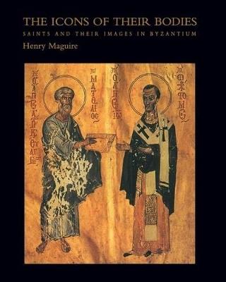 The Icons of Their Bodies: Saints and Their Images in Byzantium - Henry Maguire - cover