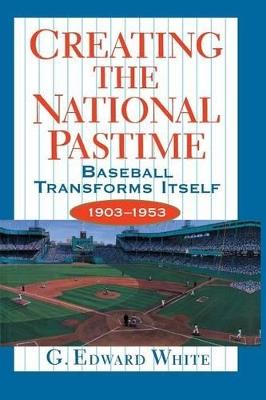 Creating the National Pastime: Baseball Transforms Itself, 1903-1953 - G. Edward White - cover