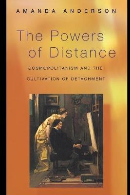 The Powers of Distance: Cosmopolitanism and the Cultivation of Detachment - Amanda Anderson - cover
