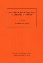 Algebraic Topology and Algebraic K-Theory (AM-113), Volume 113: Proceedings of a Symposium in Honor of John C. Moore. (AM-113)