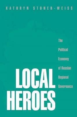 Local Heroes: The Political Economy of Russian Regional Governance - Kathryn Stoner-Weiss - cover