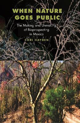 When Nature Goes Public: The Making and Unmaking of Bioprospecting in Mexico - Cori Hayden - cover