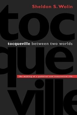 Tocqueville between Two Worlds: The Making of a Political and Theoretical Life - Sheldon S. Wolin - cover