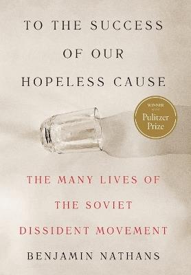 To the Success of Our Hopeless Cause (Pulitzer Prize Winner): The Many Lives of the Soviet Dissident Movement - Benjamin Nathans - cover