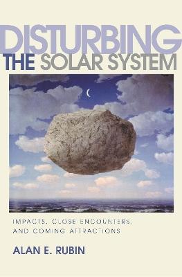 Disturbing the Solar System: Impacts, Close Encounters, and Coming Attractions - Alan E. Rubin - cover