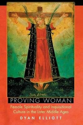 Proving Woman: Female Spirituality and Inquisitional Culture in the Later Middle Ages - Dyan Elliott - cover