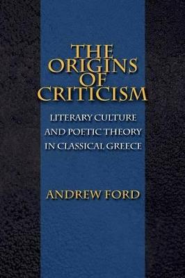The Origins of Criticism: Literary Culture and Poetic Theory in Classical Greece - Andrew Ford - cover