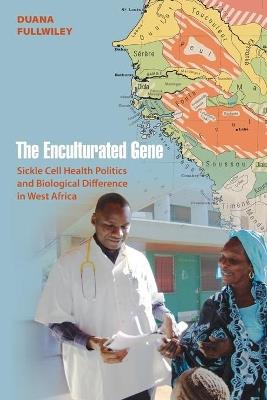 The Enculturated Gene: Sickle Cell Health Politics and Biological Difference in West Africa - Duana Fullwiley - cover