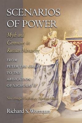 Scenarios of Power: Myth and Ceremony in Russian Monarchy from Peter the Great to the Abdication of Nicholas II - New Abridged One-Volume Edition - Richard S. Wortman - cover
