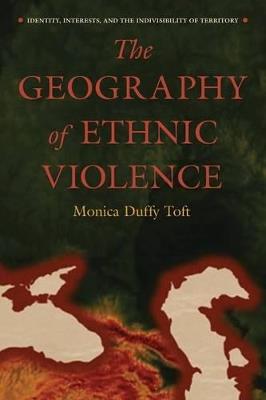 The Geography of Ethnic Violence: Identity, Interests, and the Indivisibility of Territory - Monica Duffy Toft - cover