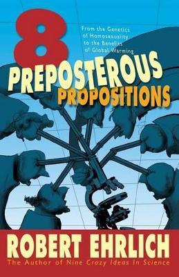 Eight Preposterous Propositions: From the Genetics of Homosexuality to the Benefits of Global Warming - Robert Ehrlich - cover