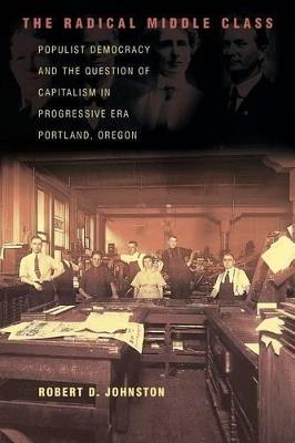 The Radical Middle Class: Populist Democracy and the Question of Capitalism in Progressive Era Portland, Oregon - Robert D. Johnston - cover