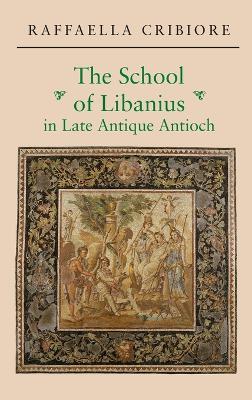 The School of Libanius in Late Antique Antioch - Raffaella Cribiore - cover