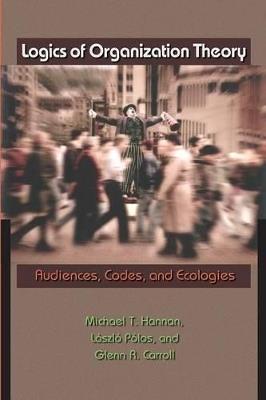 Logics of Organization Theory: Audiences, Codes, and Ecologies - Michael T. Hannan,Laszlo Polos,Glenn R. Carroll - cover