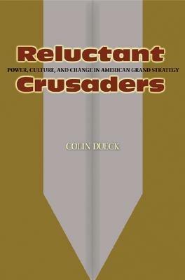 Reluctant Crusaders: Power, Culture, and Change in American Grand Strategy - Colin Dueck - cover
