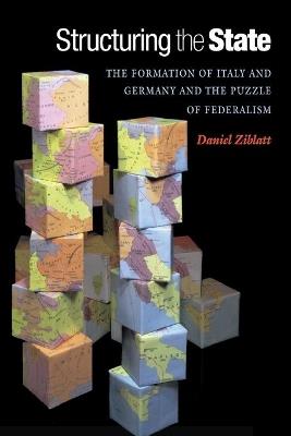 Structuring the State: The Formation of Italy and Germany and the Puzzle of Federalism - Daniel Ziblatt - cover