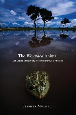 The Wounded Animal: J. M. Coetzee and the Difficulty of Reality in Literature and Philosophy - Stephen Mulhall - cover