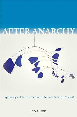 After Anarchy: Legitimacy and Power in the United Nations Security Council - Ian Hurd - cover