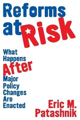 Reforms at Risk: What Happens After Major Policy Changes Are Enacted - Eric M. Patashnik - cover